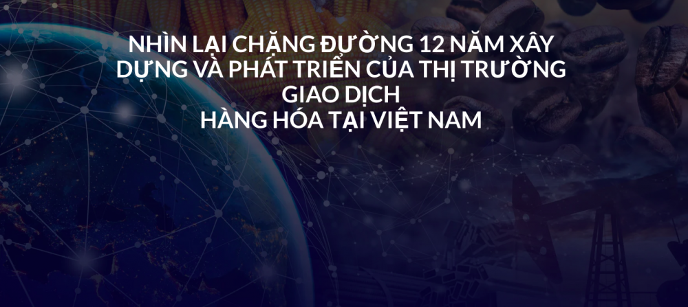 Longform | Nhìn lại chặng đường 12 năm xây dựng và phát triển của thị trường giao dịch hàng hóa tại Việt Nam