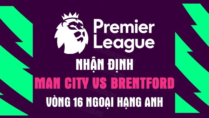 Nhận định bóng đá trận Man City - Brentford vòng 16 Ngoại hạng Anh: Chuyến hành quân khó nhọc