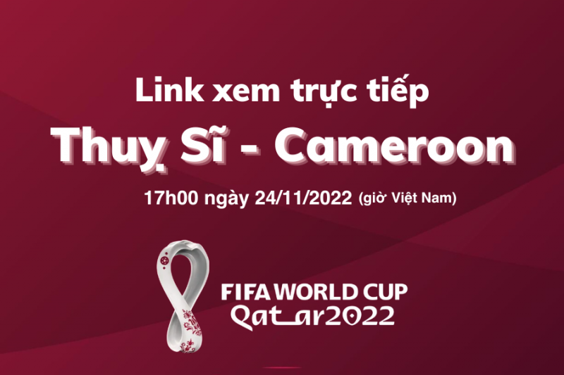 Link xem trực tiếp World Cup 2022 trận Thụy Sĩ - Cameroon 17h00 ngày 24/11