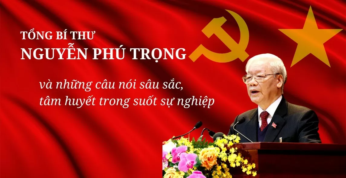 Tổng Bí thư Nguyễn Phú Trọng và những phát biểu tâm đắc, sâu sắc, ấn tượng trong sự nghiệp cách mạng