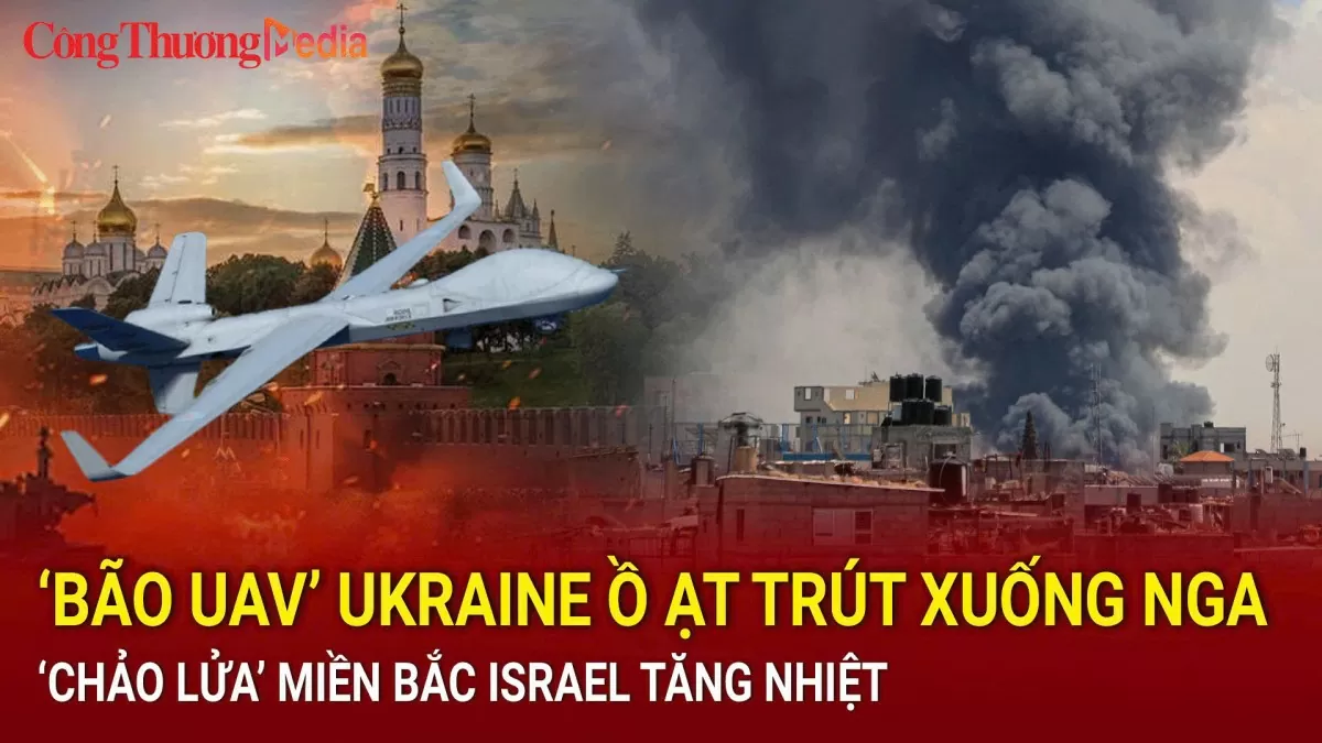 ‘Bão UAV’ Ukraine ồ ạt trút xuống Nga; ‘Chảo lửa’ miền Bắc Israel tăng nhiệt