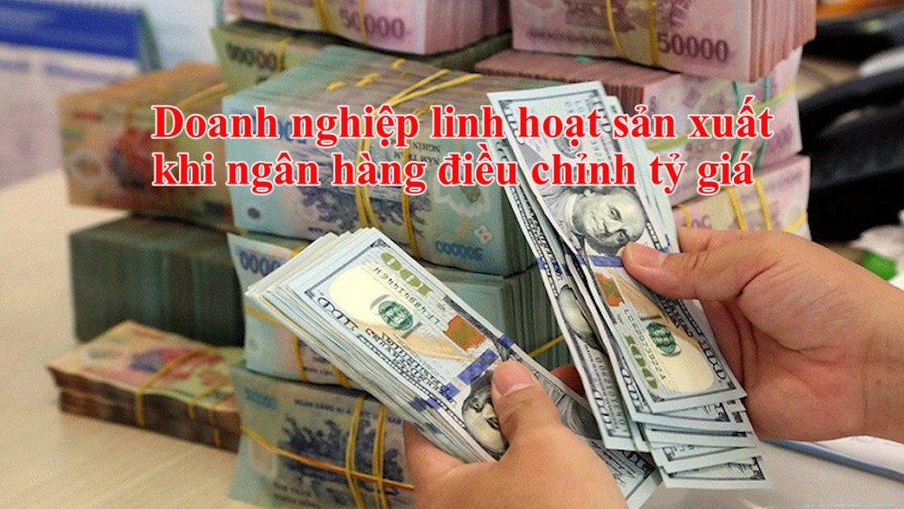 Doanh nghiệp linh hoạt sản xuất khi ngân hàng điều chỉnh tỷ giá