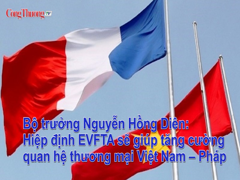Bộ trưởng Nguyễn Hồng Diên: Hiệp định EVFTA sẽ giúp tăng cường quan hệ thương mại Việt Nam – Pháp