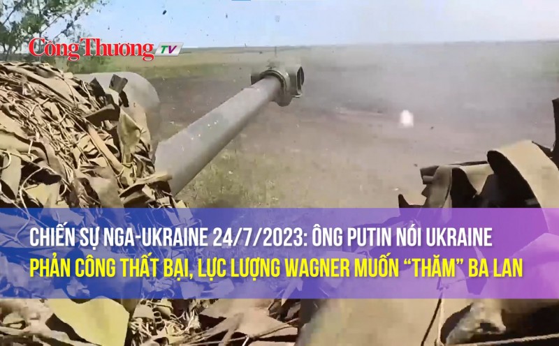 Chiến sự Nga-Ukraine 24/7/2023: Ông Putin nói Ukraine phản công thất bại, lực lượng Wagner muốn “thăm” Ba Lan