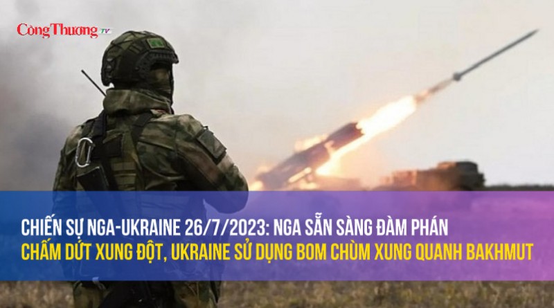 Chiến sự Nga-Ukraine 26/7/2023: Nga sẵn sàng đàm phán chấm dứt xung đột, Ukraine sử dụng bom chùm xung quanh Bakhmut