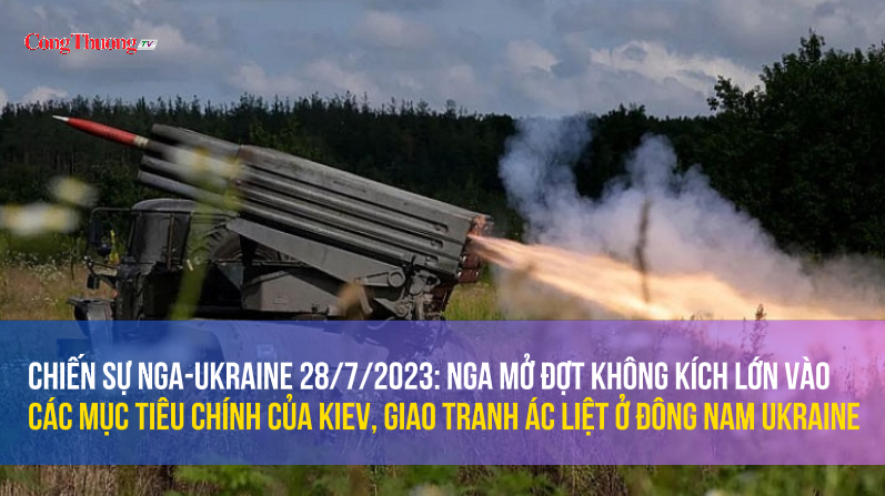 Chiến sự Nga-Ukraine 28/7/2023: Nga mở đợt không kích vào các mục tiêu chính của Kiev, giao tranh ác liệt ở Ukraine