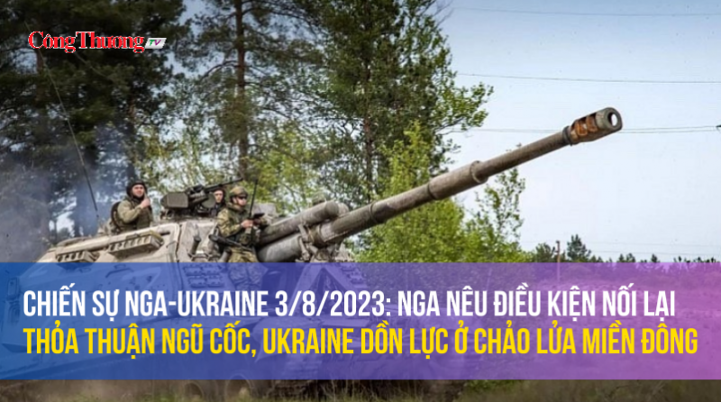 Chiến sự Nga-Ukraine 3/8/2023: Nga nêu điều kiện nối lại thỏa thuận, Ukraine dồn lực ở chảo lửa miền Đông