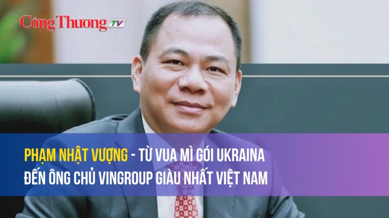 Phạm Nhật Vượng - Từ vua mì gói Ukraina đến ông chủ Vingroup giàu nhất Việt Nam