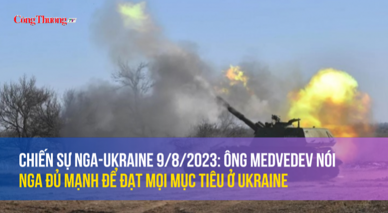 Chiến sự Nga-Ukraine 9/8/2023: Ông Medvedev nói Nga đủ mạnh để đạt mọi mục tiêu ở Ukraine