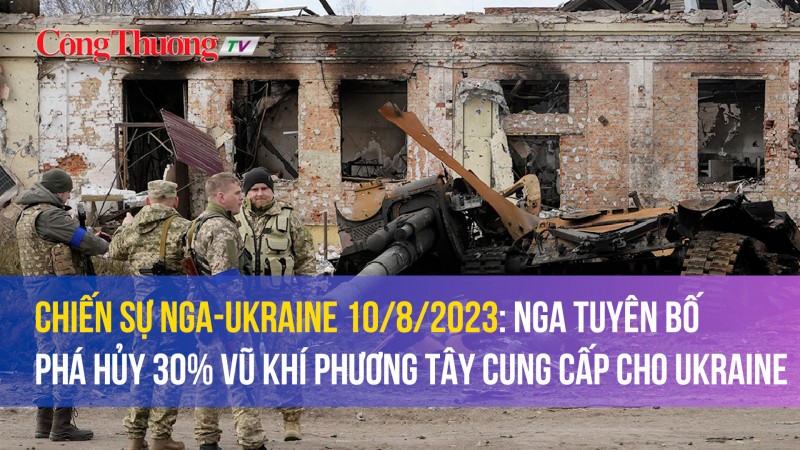 Chiến sự Nga-Ukraine 10/8/2023: Nga tuyên bố phá hủy 30% vũ khí phương Tây cung cấp cho Ukraine
