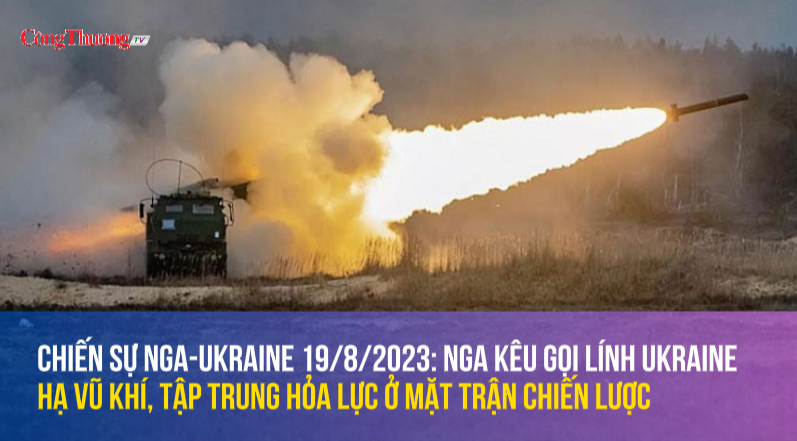 Chiến sự Nga-Ukraine 19/8/2023: Nga kêu gọi lính Ukraine hạ vũ khí, tập trung hỏa lực ở mặt trận chiến lược