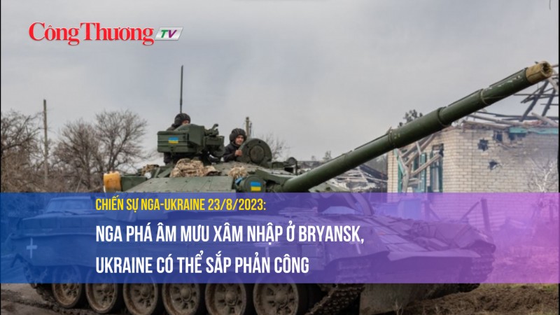 Chiến sự Nga-Ukraine 23/8/2023: Nga phá âm mưu xâm nhập ở Bryansk, Ukraine có thể sắp phản công