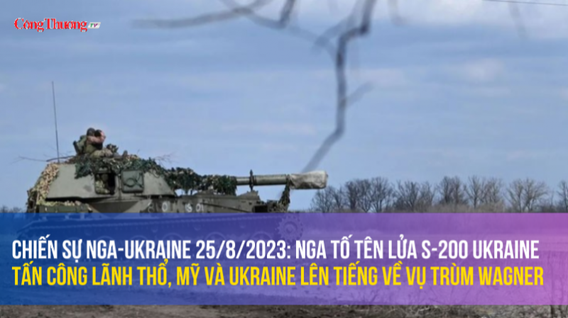 Chiến sự Nga-Ukraine 25/8/2023: Nga tố tên lửa S-200 tấn công lãnh thổ, Mỹ và Ukraine lên tiếng về vụ trùm Wagner