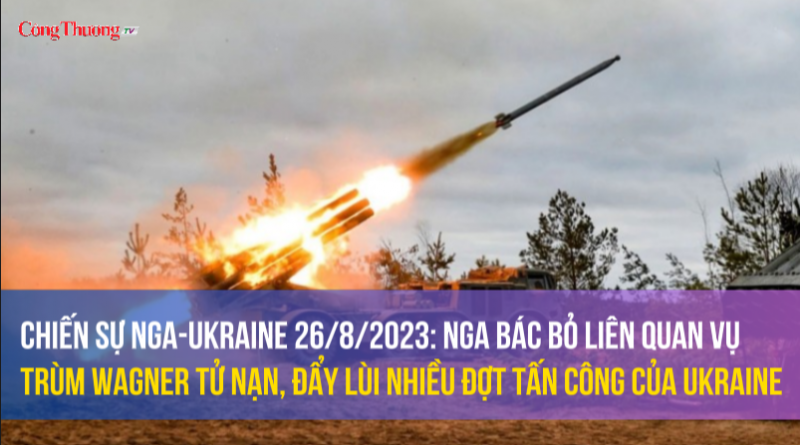 Chiến sự Nga-Ukraine 26/8/2023: Nga bác bỏ liên quan vụ trùm Wagner tử nạn, đẩy lùi nhiều đợt tấn công của Ukraine