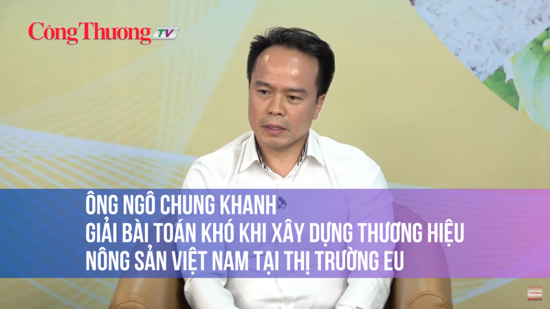 Ông Ngô Chung Khanh: Giải bài toán khó khi xây dựng thương hiệu nông sản Việt Nam tại thị trường EU