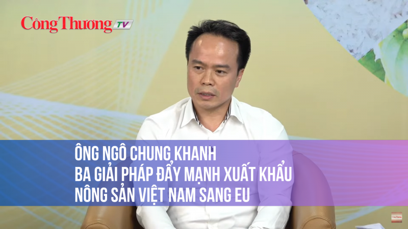 Ông Ngô Chung Khanh: Ba giải pháp đẩy mạnh xuất khẩu nông sản Việt Nam sang EU