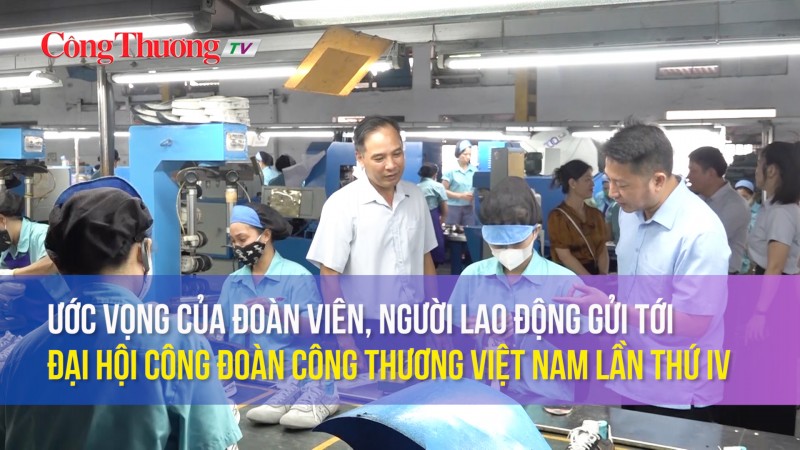 Ước vọng của đoàn viên, người lao động gửi tới Đại hội Công đoàn Công Thương Việt Nam lần thứ IV
