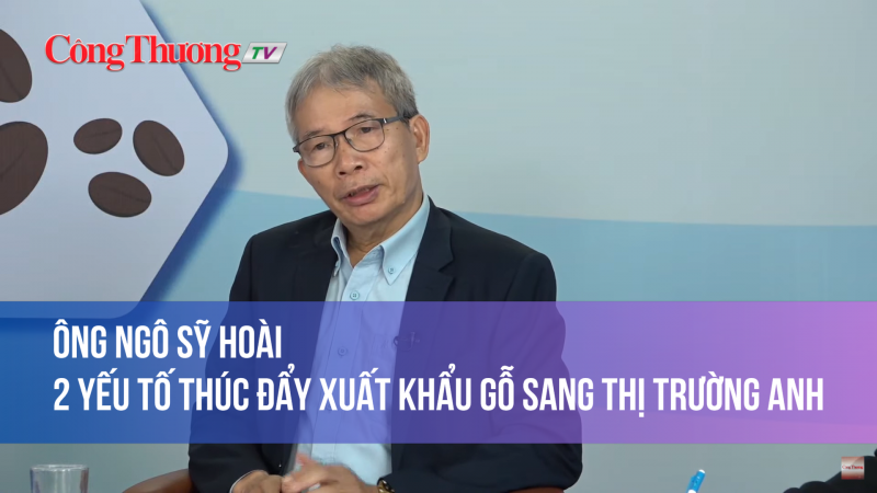 Ông Ngô Sỹ Hoài: 2 yếu tố thúc đẩy xuất khẩu gỗ sang thị trường Anh