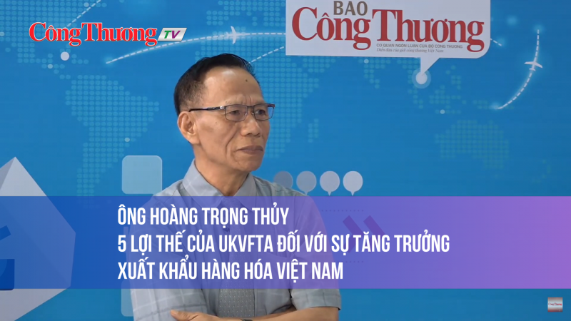 Ông Hoàng Trọng Thủy: 5 lợi thế của UKVFTA đối với sự tăng trưởng xuất khẩu hàng hóa Việt Nam