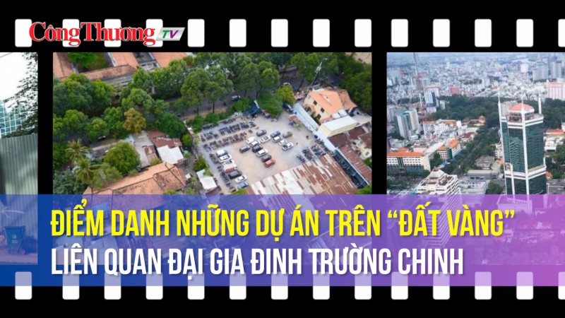 Điểm danh những dự án trên “đất vàng” liên quan đại gia Đinh Trường Chinh