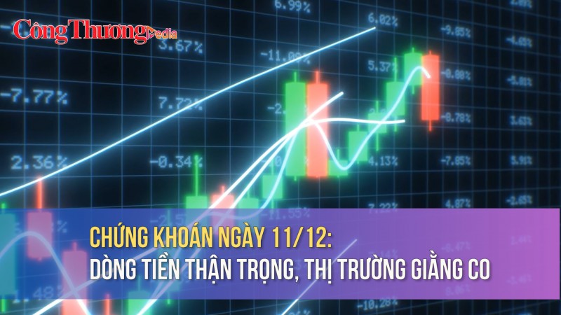 Chứng khoán ngày 11/12: Dòng tiền thận trọng, thị trường giằng co