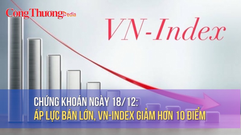 Chứng khoán ngày 18/12: Áp lực bán lớn, VN-Index giảm hơn 10 điểm