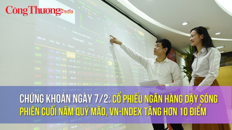 Chứng khoán ngày 7/2: Cổ phiếu ngân hàng dậy sóng phiên cuối năm Quý Mão, VN-Index tăng hơn 10 điểm