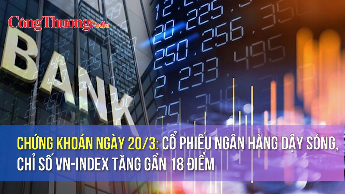 Chứng khoán ngày 20/3: Cổ phiếu ngân hàng dậy sóng, chỉ số VN-Index tăng gần 18 điểm