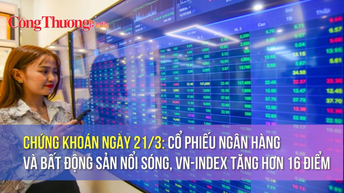 Chứng khoán ngày 21/3: Cổ phiếu ngân hàng và bất động sản nổi sóng, VN-Index tăng hơn 16 điểm
