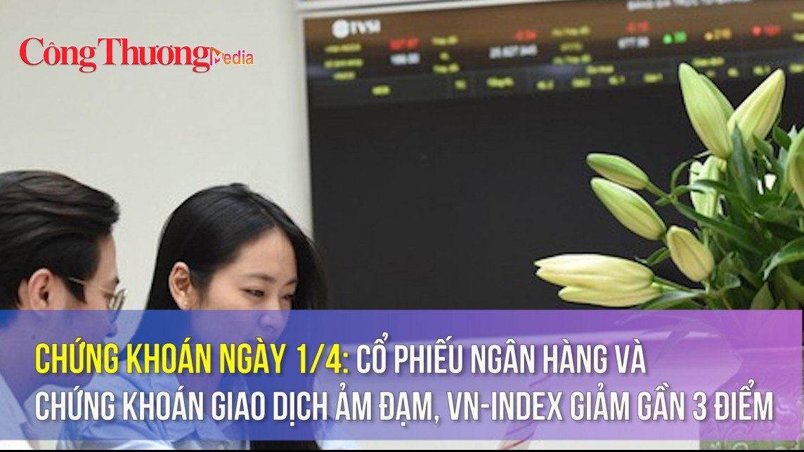 Chứng khoán ngày 1/4: Cổ phiếu ngân hàng và chứng khoán giao dịch ảm đạm, VN-Index giảm gần 3 điểm