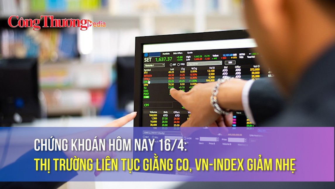Chứng khoán hôm nay 16/4: Thị trường liên tục giằng co, VN-Index giảm nhẹ