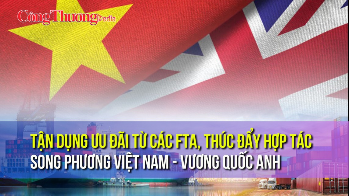 Tận dụng ưu đãi từ các FTA, thúc đẩy hợp tác song phương Việt Nam - Vương quốc Anh