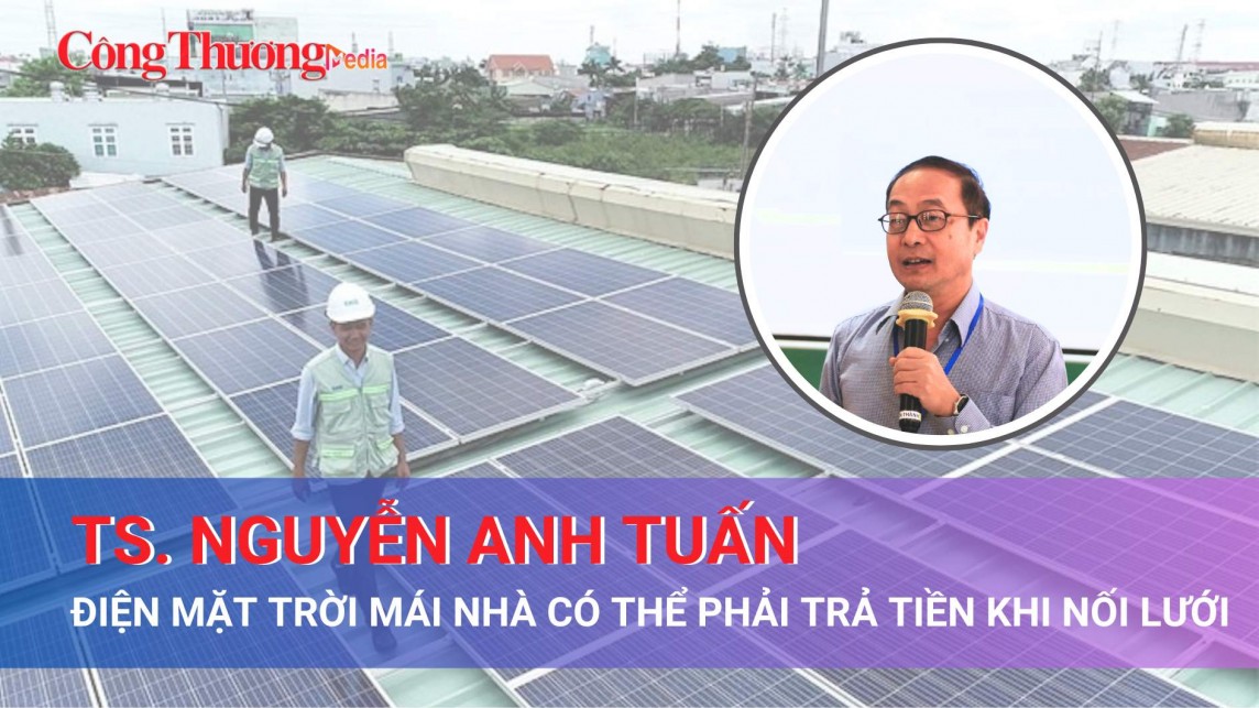 TS Nguyễn Anh Tuấn: Điện mặt trời mái nhà thậm chí có thể phải trả tiền khi nối lưới