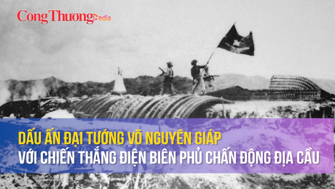 Dấu ấn Đại tướng Võ Nguyên Giáp với chiến thắng Điện Biên Phủ chấn động địa cầu