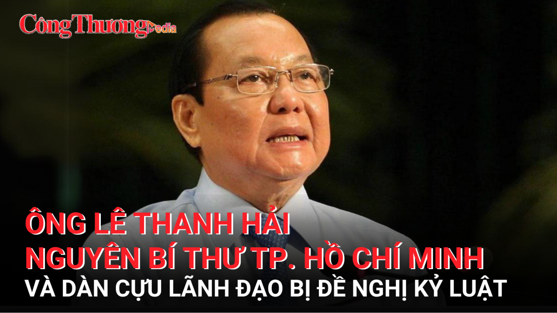 Nguyên Bí thư TP. Hồ Chí Minh Lê Thanh Hải và dàn cựu lãnh đạo bị đề nghị kỷ luật
