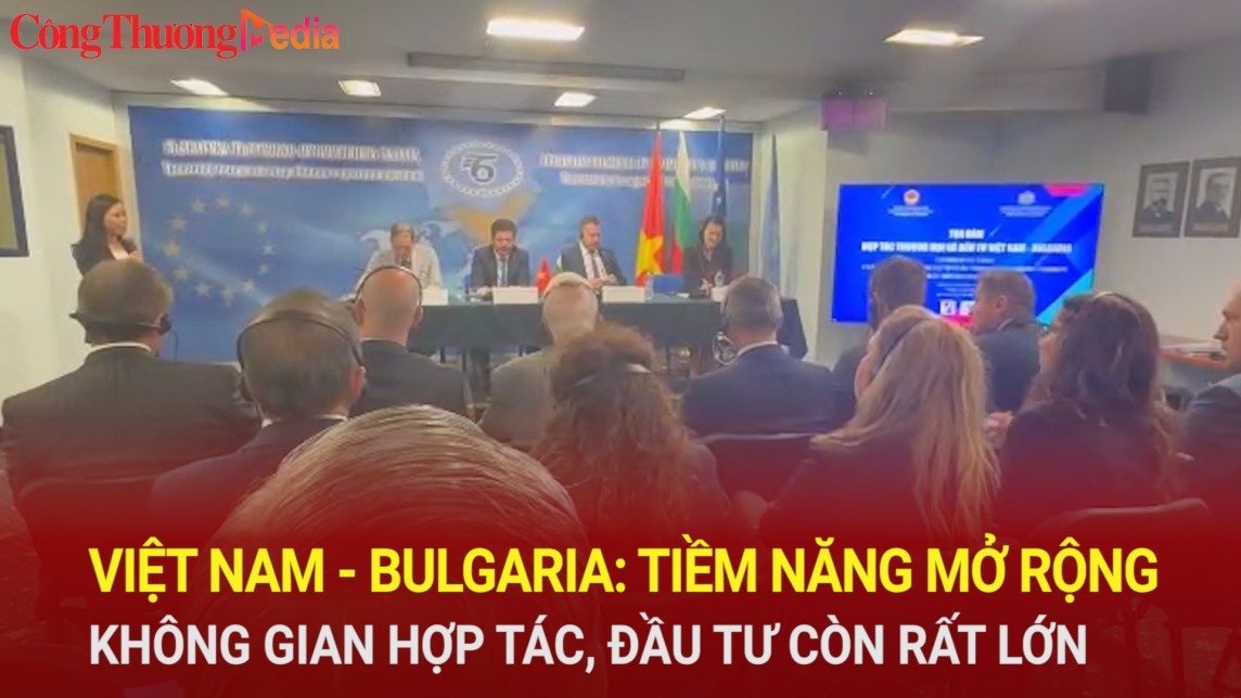 Việt Nam - Bulgaria: Tiềm năng mở rộng không gian hợp tác, đầu tư còn rất lớn