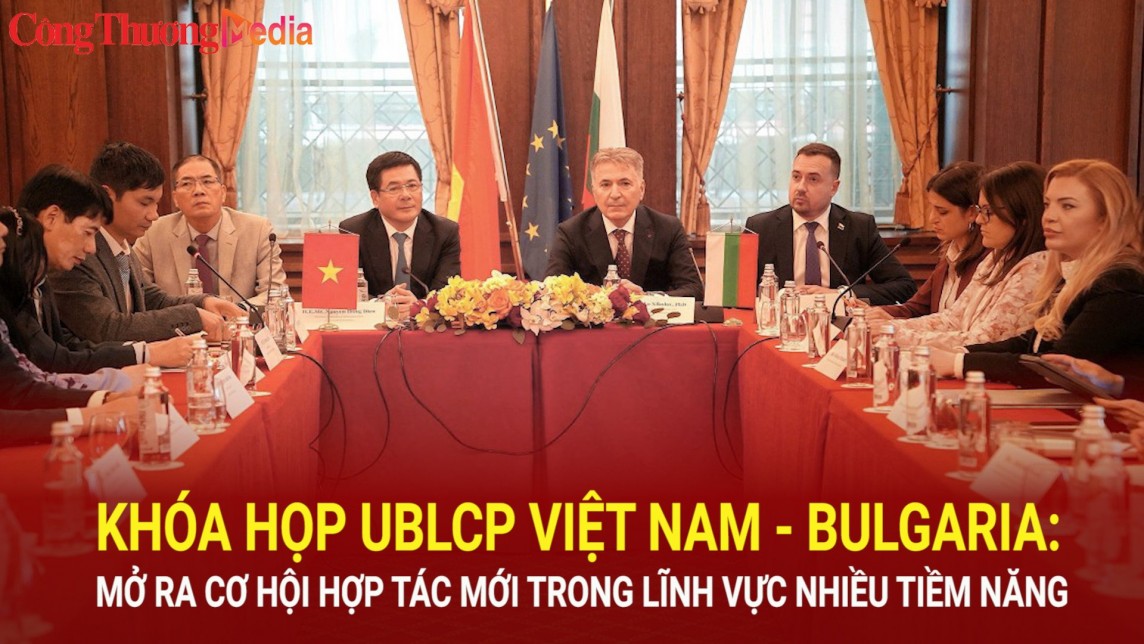 Khóa họp UBLCP Việt Nam - Bulgaria: Mở ra cơ hội hợp tác mới trong lĩnh vực nhiều tiềm năng