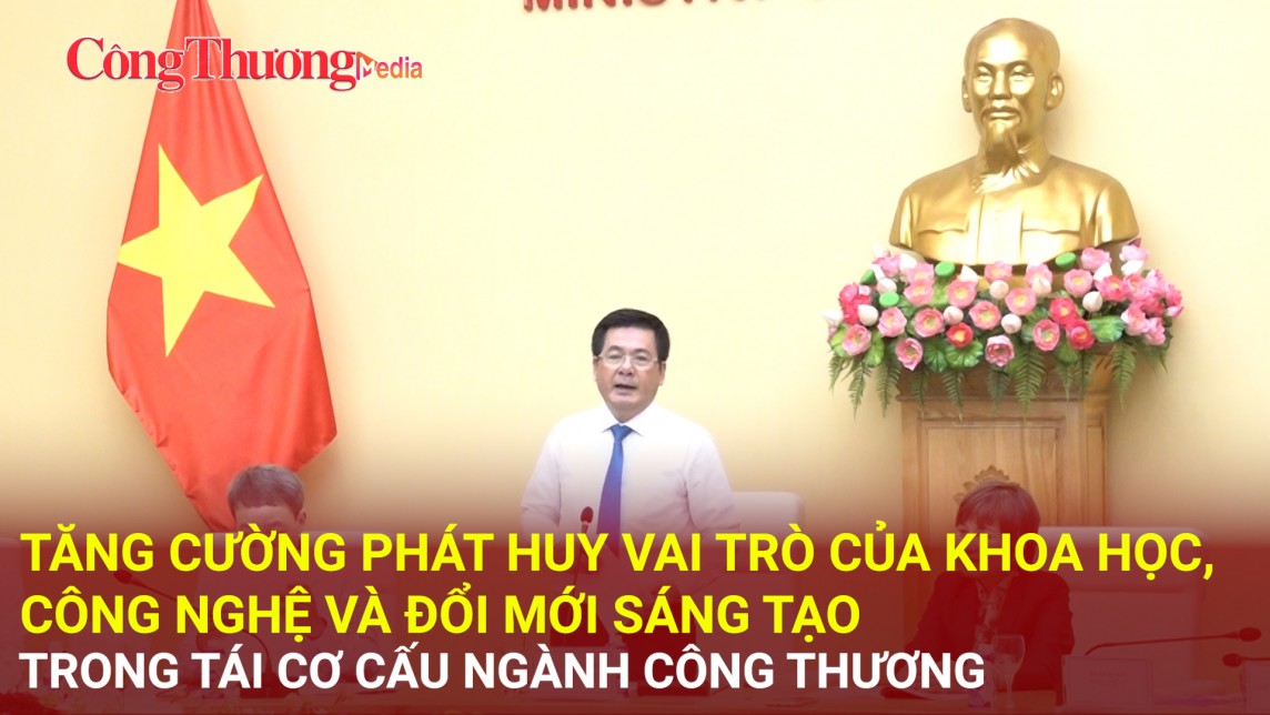 Tăng cường phát huy vai trò của khoa học công nghệ, đổi mới sáng tạo trong tái cơ cấu ngành Công Thương