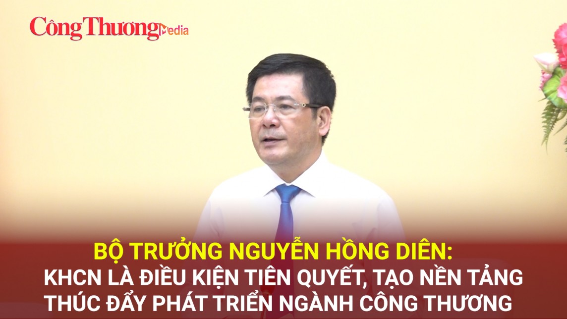Bộ trưởng Nguyễn Hồng Diên: KHCN là điều kiện tiên quyết, tạo nền tảng thúc đẩy phát triển ngành Công Thương
