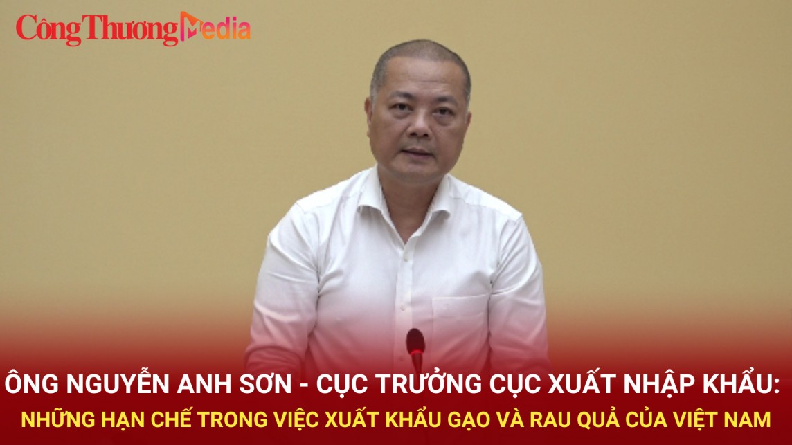 Ông Nguyễn Anh Sơn - Cục trưởng Cục Xuất nhập khẩu: 6 hạn chế thúc đẩy xuất khẩu gạo và rau quả