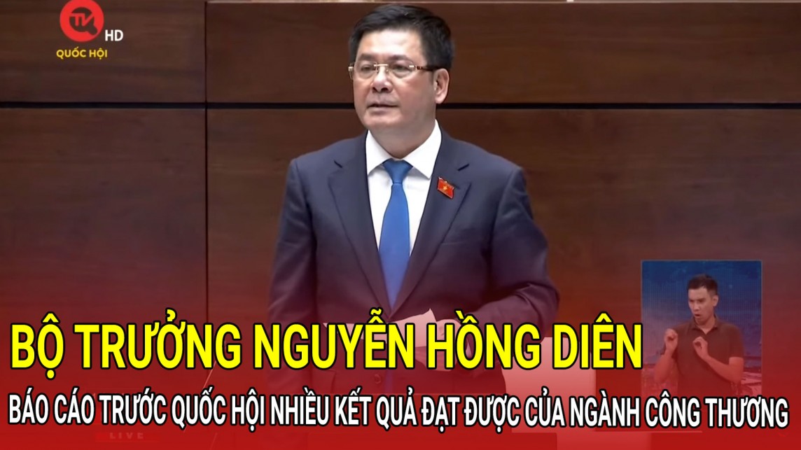 Bộ trưởng Nguyễn Hồng Diên báo cáo trước Quốc hội nhiều kết quả đạt được của ngành Công Thương