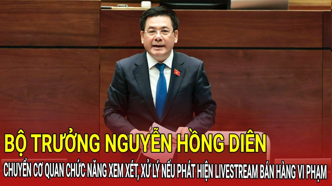 Bộ trưởng Nguyễn Hồng Diên: Chuyển cơ quan chức năng xem xét, xử lý nếu phát hiện livestream bán hàng vi phạm