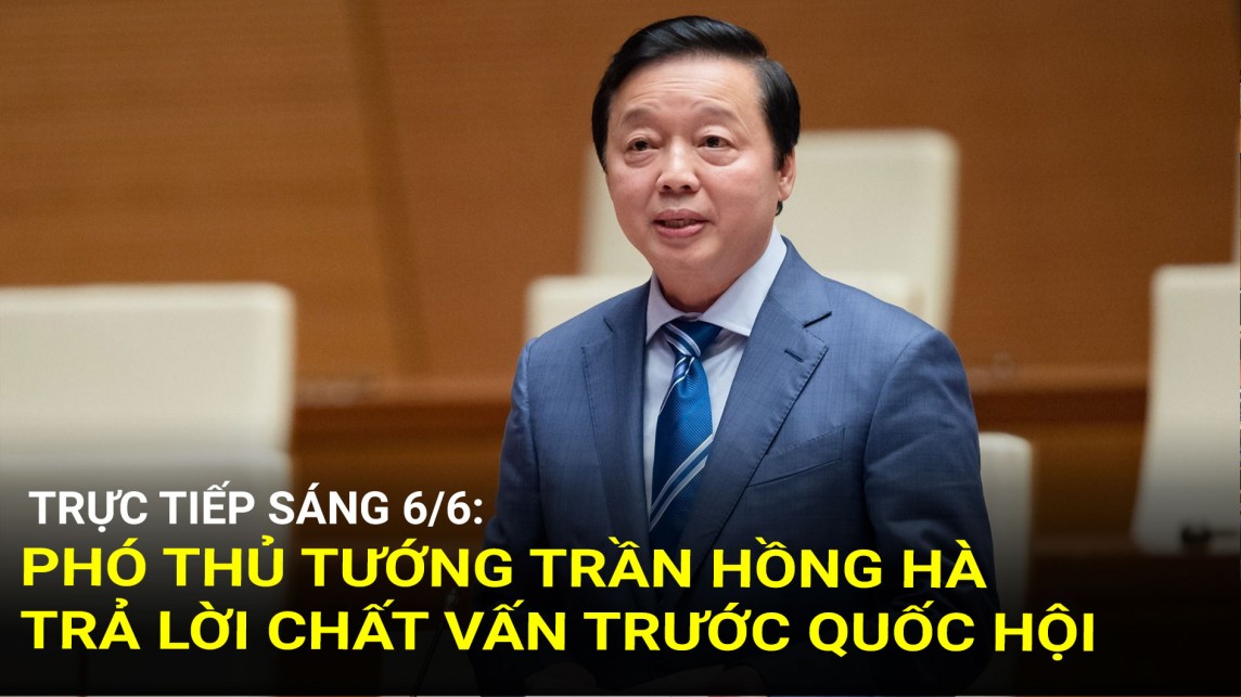 Trực tiếp sáng 6/6: Phó Thủ tướng Trần Hồng Hà trả lời chất vấn trước Quốc hội
