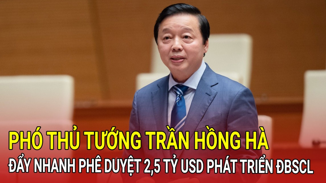 Phó Thủ tướng Trần Hồng Hà: Đẩy nhanh phê duyệt 2,5 tỷ USD phát triển ĐBSCL