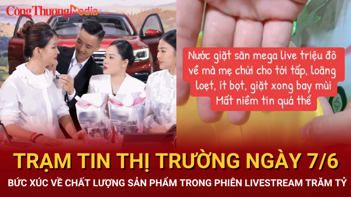 Trạm tin thị trường ngày 7/6: Bức xúc về chất lượng sản phẩm trong phiên livestream trăm tỷ