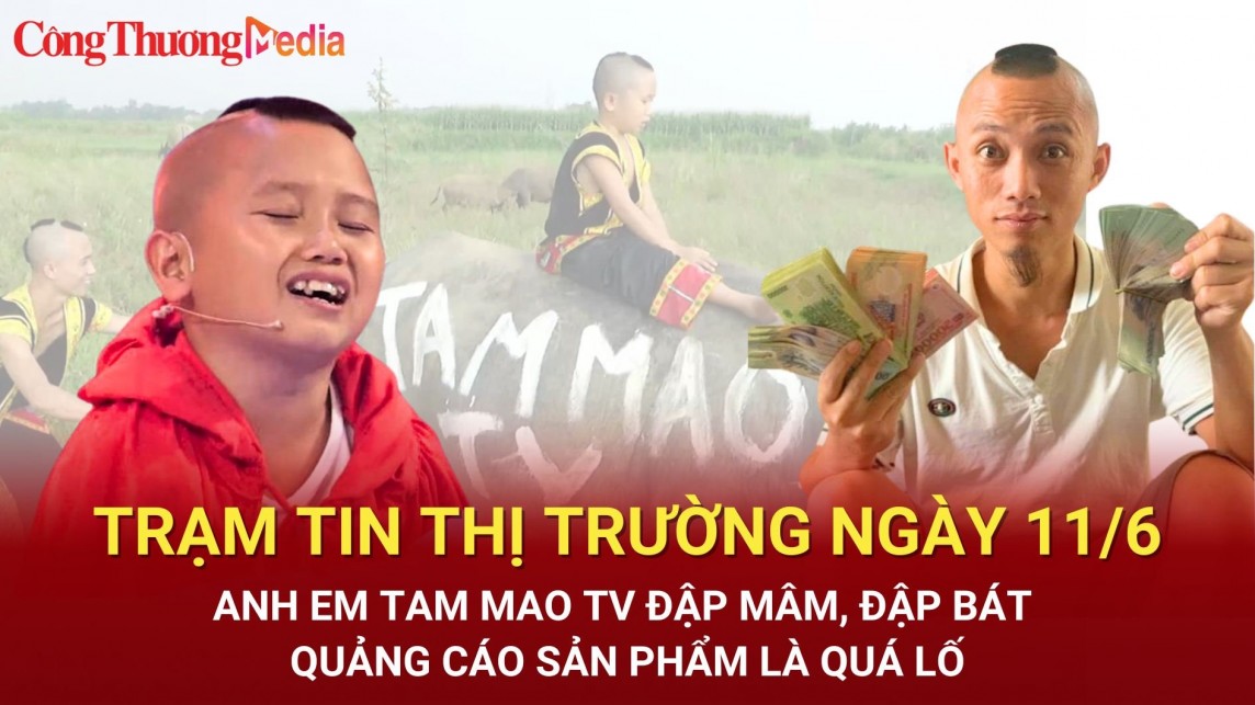 Trạm tin thị trường ngày 11/6: Anh em Tam Mao TV đập mâm, đạp bát quảng cáo sản phẩm là quá lố