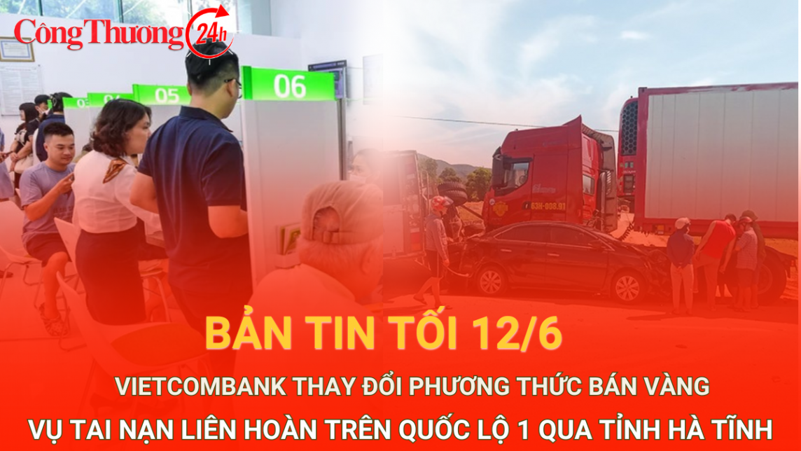 Bản tin tối ngày 12/6: Vietcombank bất ngờ thay đổi phương thức bán vàng