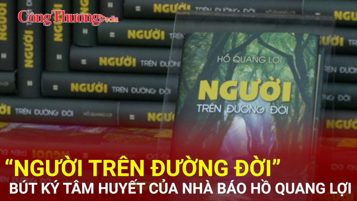 “Người trên đường đời”, những bút ký tâm huyết của Nhà báo Hồ Quang Lợi