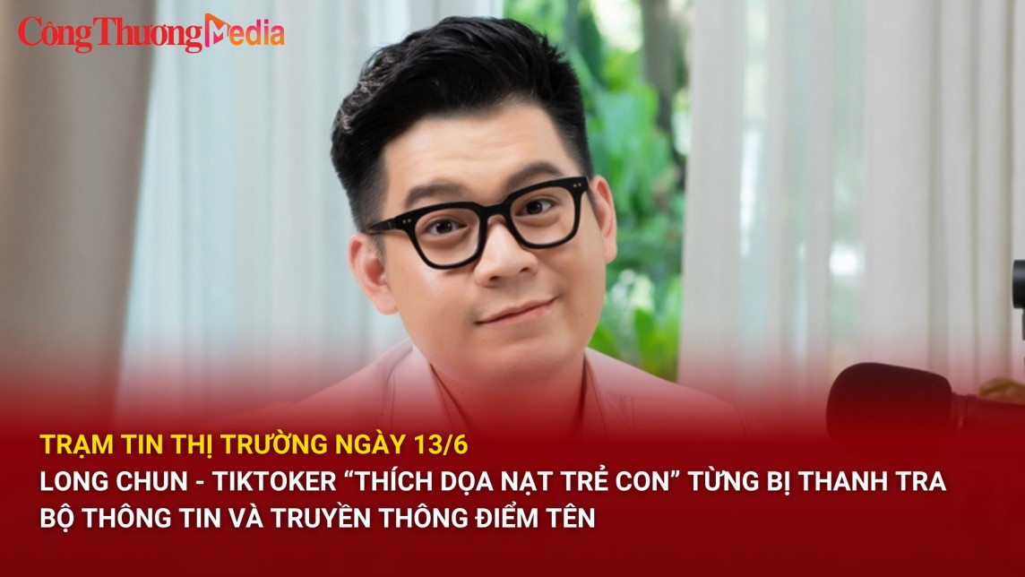 Trạm tin thị trường ngày 13/6: Long Chun - Tiktoker “thích dọa nạt trẻ con”