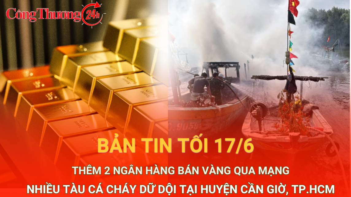 Bản tin tối 17/6: Nhiều tàu cá bốc cháy dữ dội; thêm 2 ngân hàng bán vàng SJC qua mạng